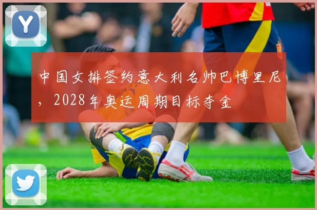 中国女排签约意大利名帅巴博里尼，2028年奥运周期目标夺金