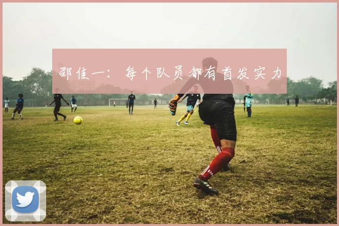 邵佳一：每个队员都有首发实力