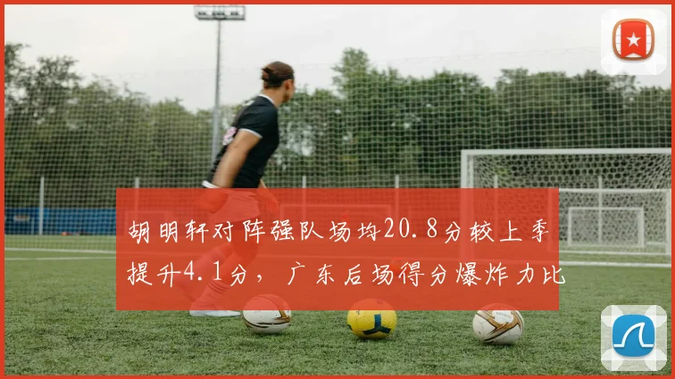 胡明轩对阵强队场均20.8分较上季提升4.1分，广东后场得分爆炸力比肩巅峰赵睿__br_