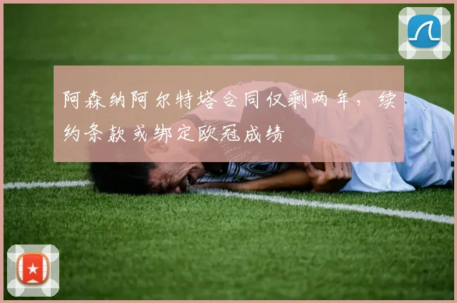 阿森纳阿尔特塔合同仅剩两年，续约条款或绑定欧冠成绩