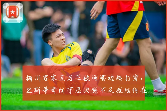 梅州客家五后卫被海港边路打穿，里斯蒂奇防守层次感不足症结何在？