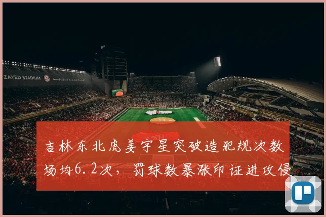 吉林东北虎姜宇星突破造犯规次数场均6.2次，罚球数暴涨印证进攻侵略性