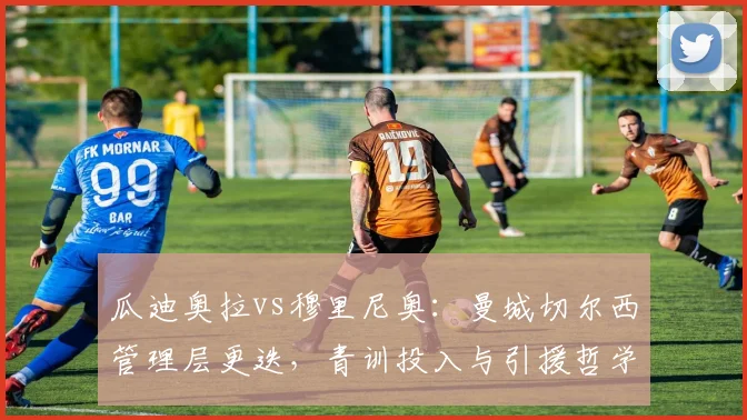 瓜迪奥拉vs穆里尼奥：曼城切尔西管理层更迭，青训投入与引援哲学分歧