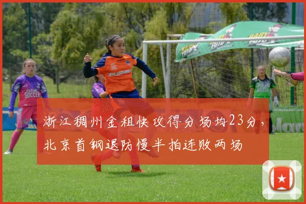 浙江稠州金租快攻得分场均23分，北京首钢退防慢半拍连败两场