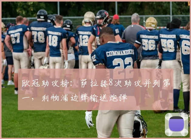 欧冠助攻榜：萨拉赫8次助攻并列第一，利物浦边锋输送炮弹