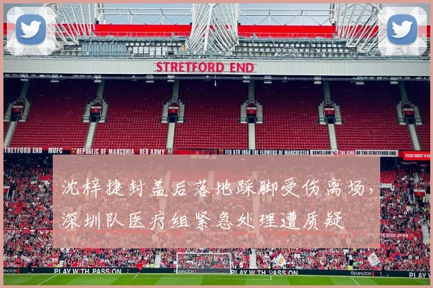 沈梓捷封盖后落地踩脚受伤离场，深圳队医疗组紧急处理遭质疑