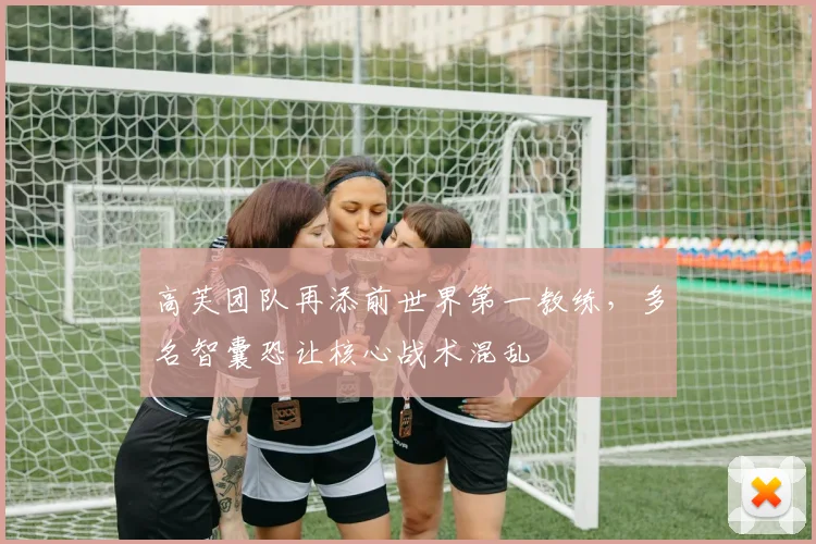 高芙团队再添前世界第一教练，多名智囊恐让核心战术混乱